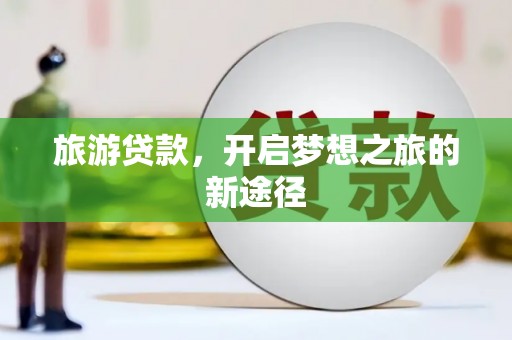 科尔沁旅游贷款，开启梦想之旅的新途径