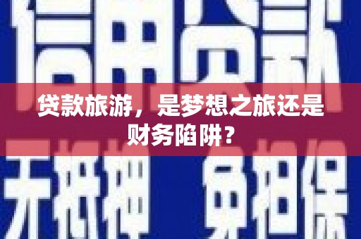 科尔沁贷款旅游，是梦想之旅还是财务陷阱？