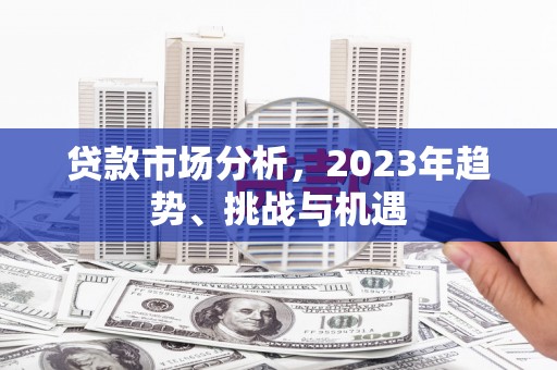 科尔沁贷款市场分析，2023年趋势、挑战与机遇