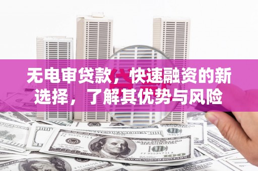 科尔沁无电审贷款，快速融资的新选择，了解其优势与风险