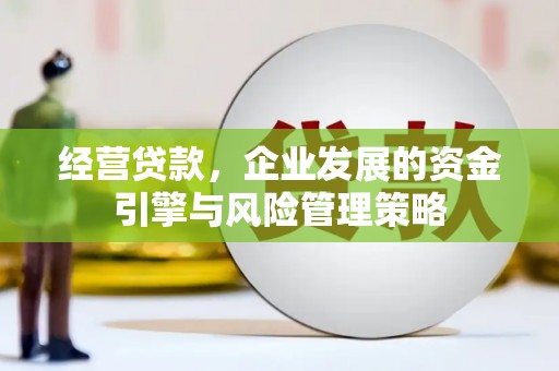 科尔沁经营贷款，企业发展的资金引擎与风险管理策略