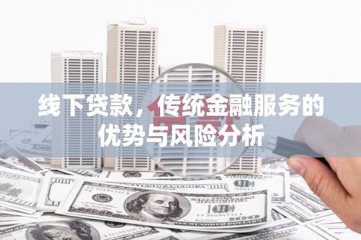 科尔沁线下贷款，传统金融服务的优势与风险分析