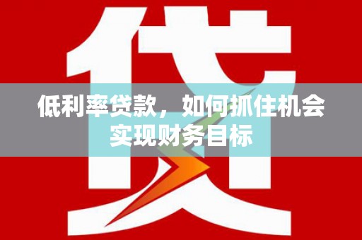 科尔沁低利率贷款，如何抓住机会实现财务目标