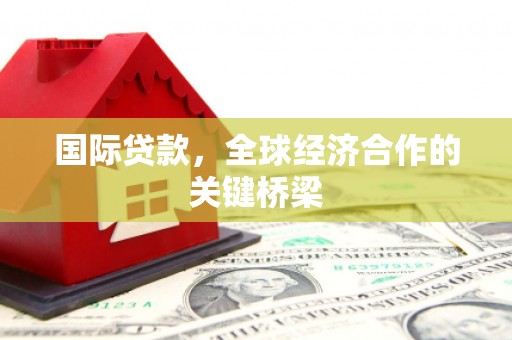 科尔沁国际贷款，全球经济合作的关键桥梁