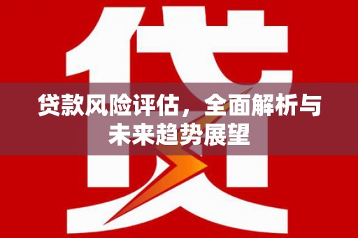 科尔沁贷款风险评估，全面解析与未来趋势展望
