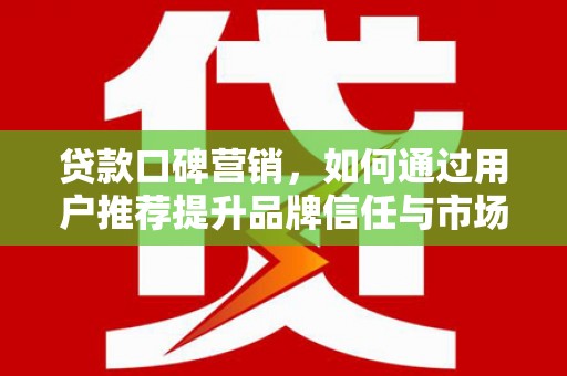 科尔沁贷款口碑营销，如何通过用户推荐提升品牌信任与市场份额