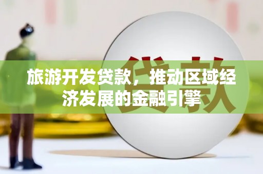 科尔沁旅游开发贷款，推动区域经济发展的金融引擎