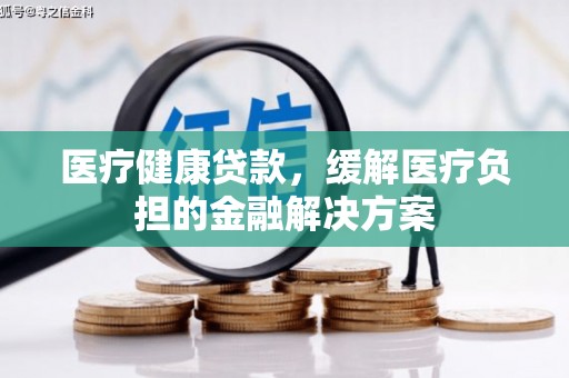 科尔沁医疗健康贷款，缓解医疗负担的金融解决方案