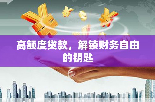 科尔沁高额度贷款，解锁财务自由的钥匙