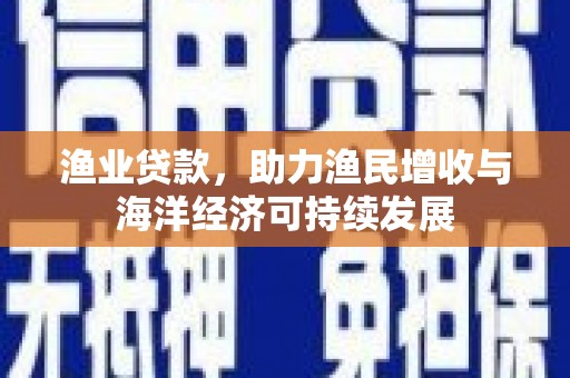 科尔沁渔业贷款，助力渔民增收与海洋经济可持续发展