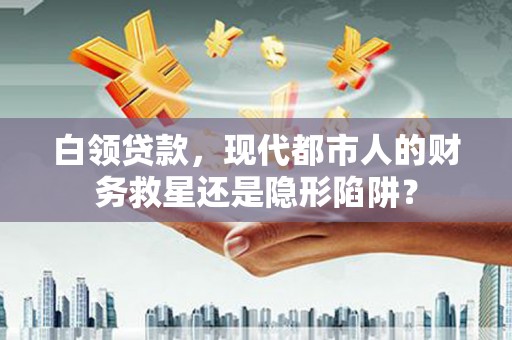 科尔沁白领贷款，现代都市人的财务救星还是隐形陷阱？