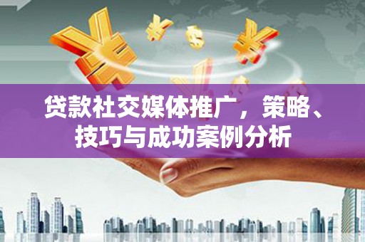 科尔沁贷款社交媒体推广，策略、技巧与成功案例分析