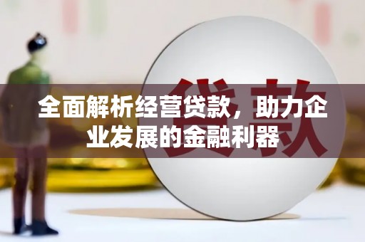 科尔沁全面解析经营贷款，助力企业发展的金融利器