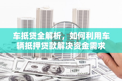 科尔沁车抵贷全解析，如何利用车辆抵押贷款解决资金需求