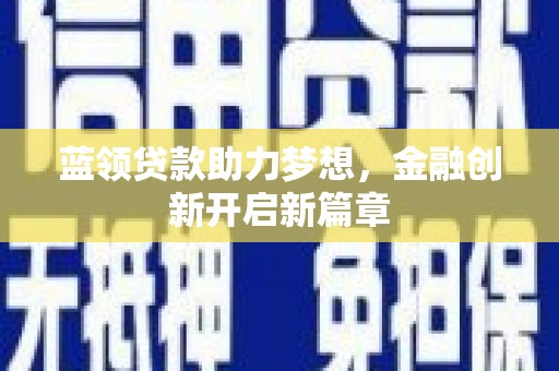 科尔沁蓝领贷款助力梦想，金融创新开启新篇章