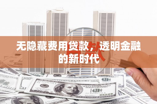 科尔沁无隐藏费用贷款，透明金融的新时代