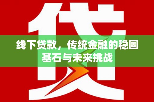 科尔沁线下贷款，传统金融的稳固基石与未来挑战
