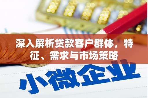 科尔沁深入解析贷款客户群体，特征、需求与市场策略
