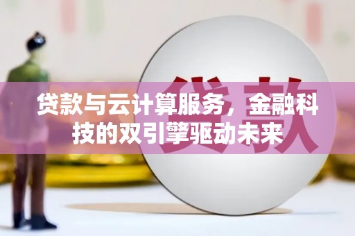 科尔沁贷款与云计算服务，金融科技的双引擎驱动未来