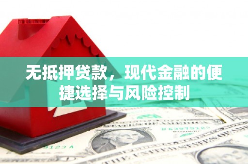 科尔沁无抵押贷款，现代金融的便捷选择与风险控制