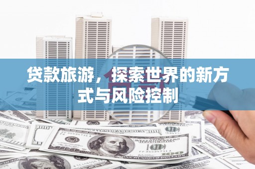 科尔沁贷款旅游，探索世界的新方式与风险控制