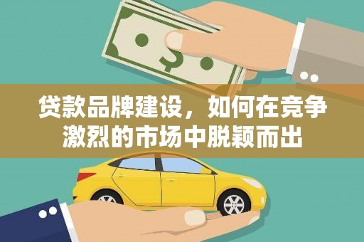 科尔沁贷款品牌建设，如何在竞争激烈的市场中脱颖而出