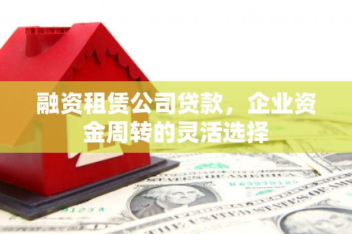 科尔沁融资租赁公司贷款，企业资金周转的灵活选择