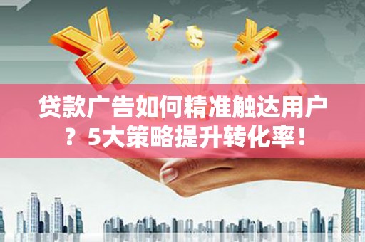 科尔沁贷款广告如何精准触达用户？5大策略提升转化率！