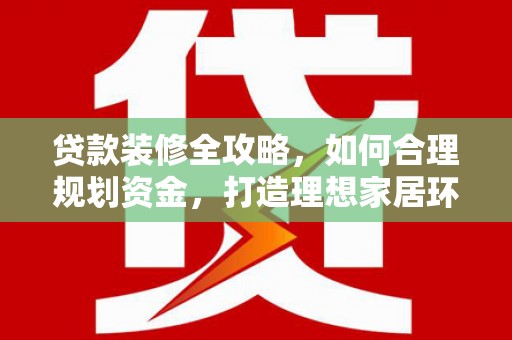 科尔沁贷款装修全攻略，如何合理规划资金，打造理想家居环境