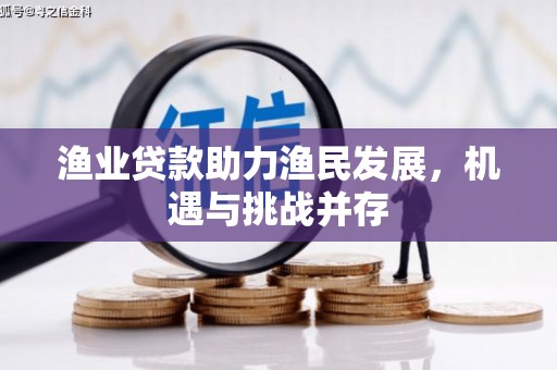 科尔沁渔业贷款助力渔民发展，机遇与挑战并存