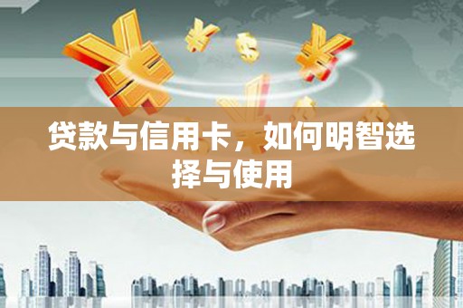 科尔沁贷款与信用卡，如何明智选择与使用