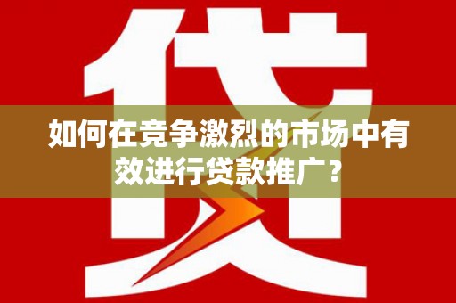 科尔沁如何在竞争激烈的市场中有效进行贷款推广？