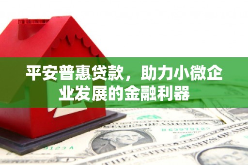 科尔沁平安普惠贷款，助力小微企业发展的金融利器