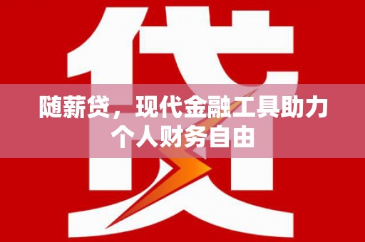 科尔沁随薪贷，现代金融工具助力个人财务自由