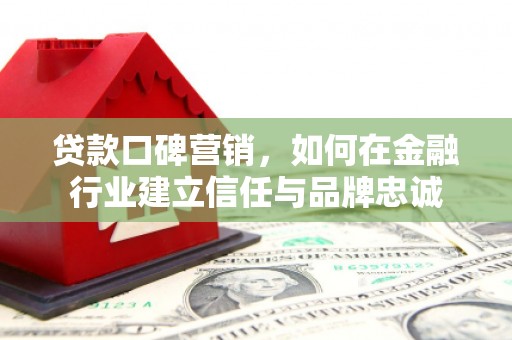 科尔沁贷款口碑营销，如何在金融行业建立信任与品牌忠诚