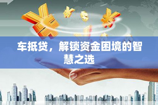科尔沁车抵贷，解锁资金困境的智慧之选