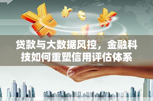 科尔沁贷款与大数据风控，金融科技如何重塑信用评估体系