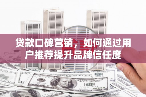 科尔沁贷款口碑营销，如何通过用户推荐提升品牌信任度