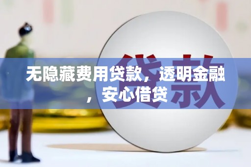 科尔沁无隐藏费用贷款，透明金融，安心借贷