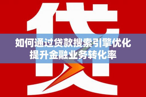 科尔沁如何通过贷款搜索引擎优化提升金融业务转化率