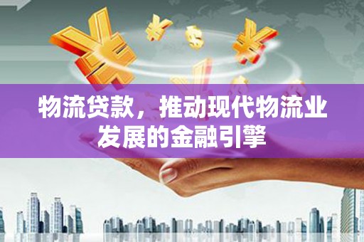 科尔沁物流贷款，推动现代物流业发展的金融引擎