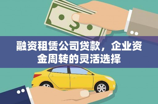 科尔沁融资租赁公司贷款，企业资金周转的灵活选择