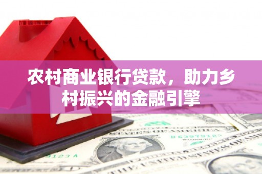 科尔沁农村商业银行贷款，助力乡村振兴的金融引擎