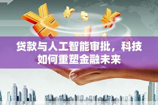 科尔沁贷款与人工智能审批，科技如何重塑金融未来