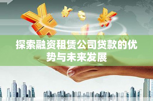 科尔沁探索融资租赁公司贷款的优势与未来发展