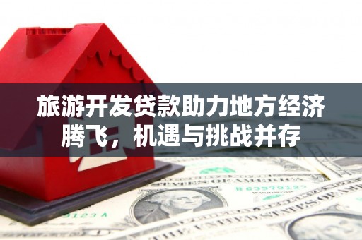 科尔沁旅游开发贷款助力地方经济腾飞，机遇与挑战并存