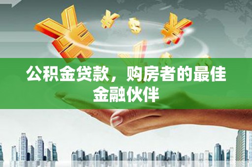 科尔沁公积金贷款，购房者的最佳金融伙伴