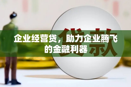 科尔沁企业经营贷，助力企业腾飞的金融利器