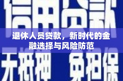 科尔沁退休人员贷款，新时代的金融选择与风险防范