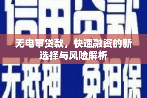 科尔沁无电审贷款，快速融资的新选择与风险解析